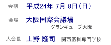 会期 :平成24年7月8日(日) 会場 :大阪国際会議場 (グランキューブ大阪) 大会長 :上野 隆司 ( 関西医科専門学校 )